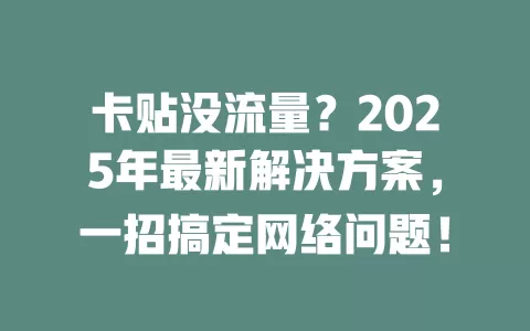 卡贴没流量？2025年最新解决方案，一招搞定网络问题！