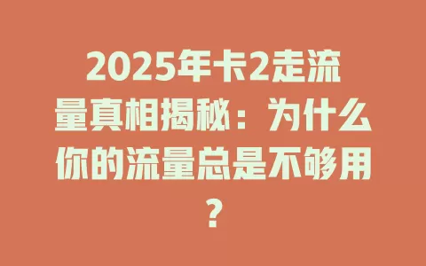2025年卡2走流量真相揭秘：为什么你的流量总是不够用？