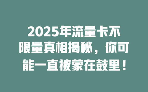 2025年流量卡不限量真相揭秘，你可能一直被蒙在鼓里！