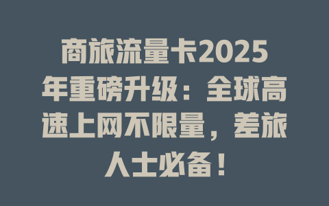 商旅流量卡2025年重磅升级：全球高速上网不限量，差旅人士必备！