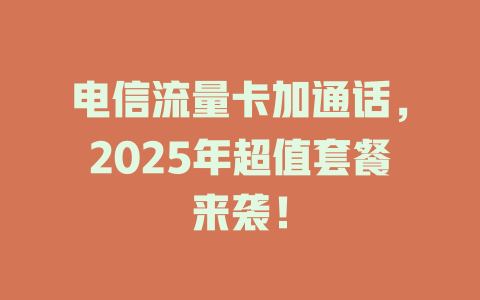 电信流量卡加通话，2025年超值套餐来袭！