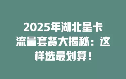 2025年湖北星卡流量套餐大揭秘：这样选最划算！