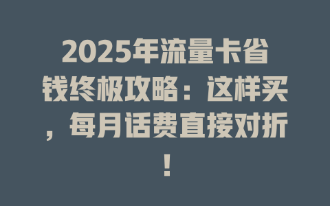 2025年流量卡省钱终极攻略：这样买，每月话费直接对折！