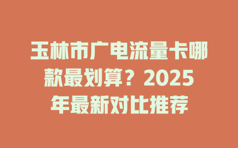 玉林市广电流量卡哪款最划算？2025年最新对比推荐