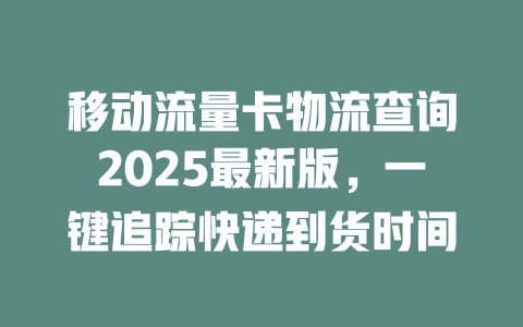 移动流量卡物流查询2025最新版，一键追踪快递到货时间