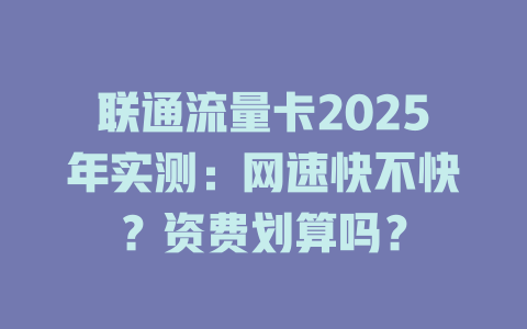 联通流量卡2025年实测：网速快不快？资费划算吗？
