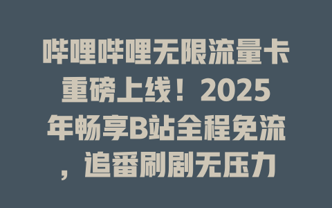 哔哩哔哩无限流量卡重磅上线！2025年畅享B站全程免流，追番刷剧无压力
