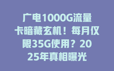 广电1000G流量卡暗藏玄机！每月仅限35G使用？2025年真相曝光