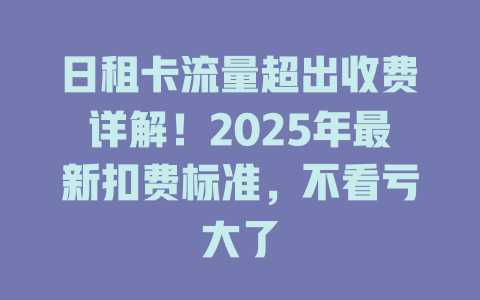 日租卡流量超出收费详解！2025年最新扣费标准，不看亏大了