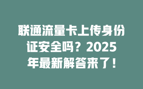 联通流量卡上传身份证安全吗？2025年最新解答来了！