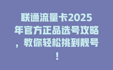 联通流量卡2025年官方正品选号攻略，教你轻松挑到靓号！
