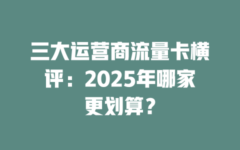 三大运营商流量卡横评：2025年哪家更划算？