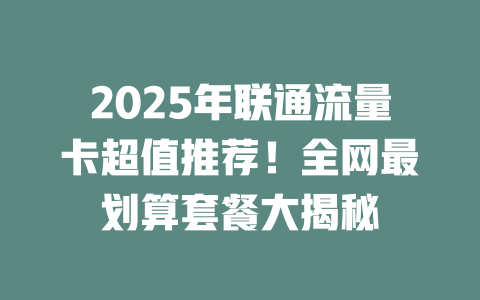 2025年联通流量卡超值推荐！全网最划算套餐大揭秘