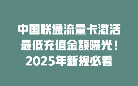 中国联通流量卡激活最低充值金额曝光！2025年新规必看