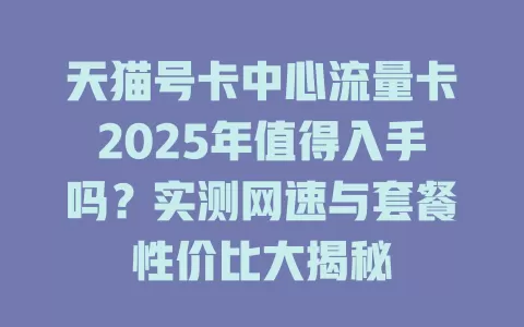 天猫号卡中心流量卡2025年值得入手吗？实测网速与套餐性价比大揭秘