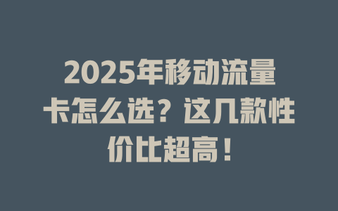 2025年移动流量卡怎么选？这几款性价比超高！