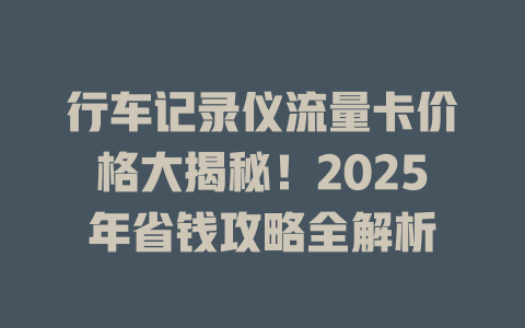 行车记录仪流量卡价格大揭秘！2025年省钱攻略全解析