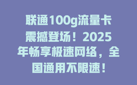 联通100g流量卡震撼登场！2025年畅享极速网络，全国通用不限速！