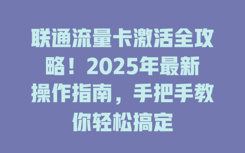 联通流量卡激活全攻略！2025年最新操作指南，手把手教你轻松搞定