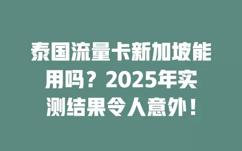 泰国流量卡新加坡能用吗？2025年实测结果令人意外！
