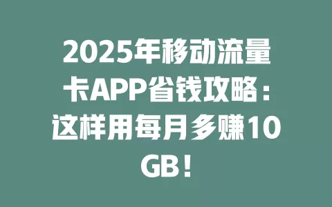 2025年移动流量卡APP省钱攻略：这样用每月多赚10GB！