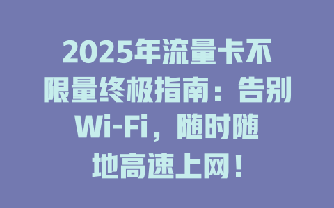 2025年流量卡不限量终极指南：告别Wi-Fi，随时随地高速上网！