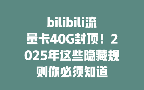 bilibili流量卡40G封顶！2025年这些隐藏规则你必须知道