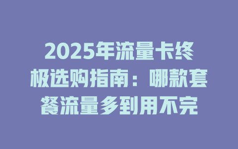 2025年流量卡终极选购指南：哪款套餐流量多到用不完