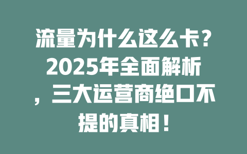 流量为什么这么卡？2025年全面解析，三大运营商绝口不提的真相！