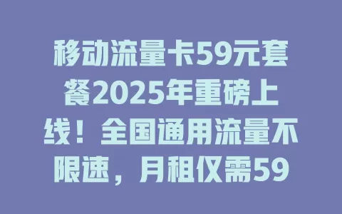 移动流量卡59元套餐2025年重磅上线！全国通用流量不限速，月租仅需59！