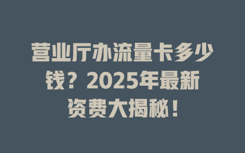 营业厅办流量卡多少钱？2025年最新资费大揭秘！