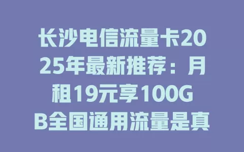 长沙电信流量卡2025年最新推荐：月租19元享100GB全国通用流量是真的吗？
