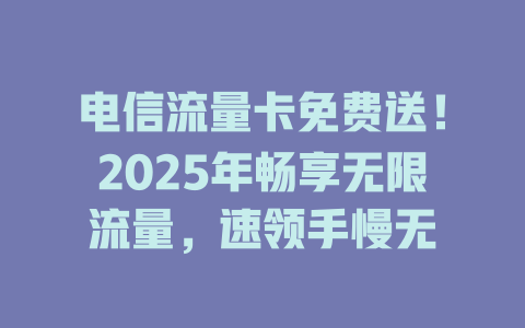 电信流量卡免费送！2025年畅享无限流量，速领手慢无