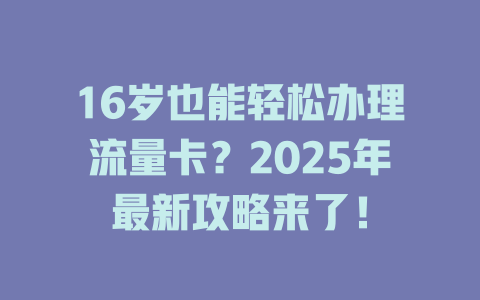 16岁也能轻松办理流量卡？2025年最新攻略来了！
