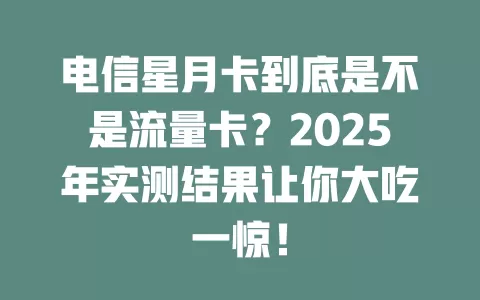 电信星月卡到底是不是流量卡？2025年实测结果让你大吃一惊！