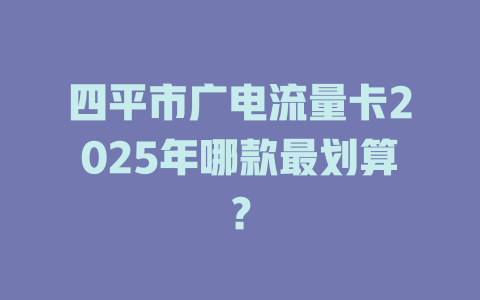 四平市广电流量卡2025年哪款最划算？