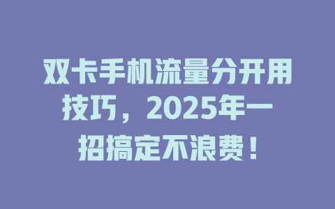 双卡手机流量分开用技巧，2025年一招搞定不浪费！