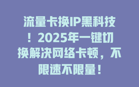 流量卡换IP黑科技！2025年一键切换解决网络卡顿，不限速不限量！