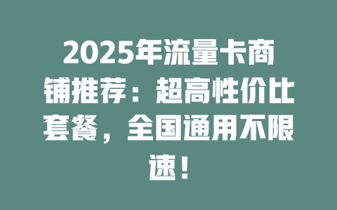 2025年流量卡商铺推荐：超高性价比套餐，全国通用不限速！
