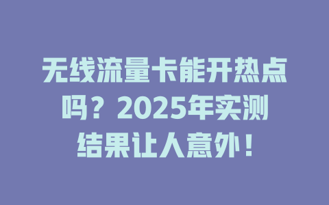 无线流量卡能开热点吗？2025年实测结果让人意外！
