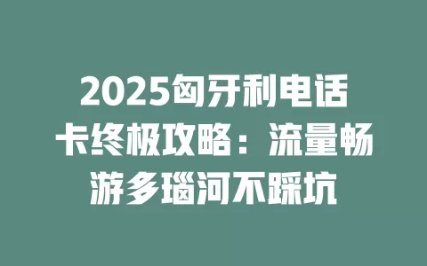 2025匈牙利电话卡终极攻略：流量畅游多瑙河不踩坑