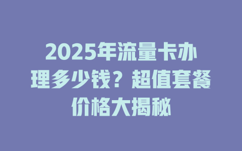 2025年流量卡办理多少钱？超值套餐价格大揭秘