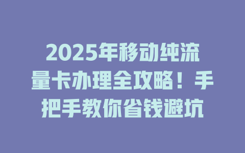2025年移动纯流量卡办理全攻略！手把手教你省钱避坑