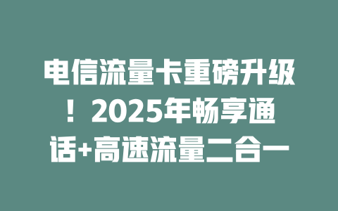 电信流量卡重磅升级！2025年畅享通话+高速流量二合一