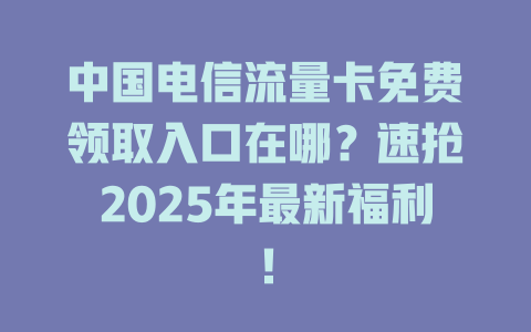 中国电信流量卡免费领取入口在哪？速抢2025年最新福利！