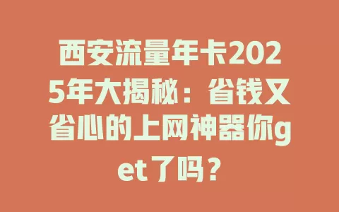 西安流量年卡2025年大揭秘：省钱又省心的上网神器你get了吗？