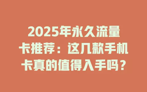 2025年永久流量卡推荐：这几款手机卡真的值得入手吗？