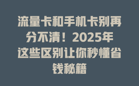 流量卡和手机卡别再分不清！2025年这些区别让你秒懂省钱秘籍