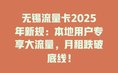 无锡流量卡2025年新规：本地用户专享大流量，月租跌破底线！