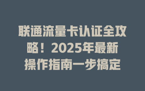 联通流量卡认证全攻略！2025年最新操作指南一步搞定